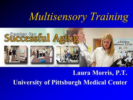 Multisensory Training Laura Morris, P.T. University of Pittsburgh Medical Center.