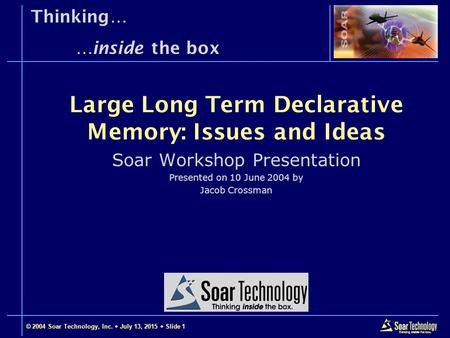 © 2004 Soar Technology, Inc.  July 13, 2015  Slide 1 Thinking… …inside the box Soar Workshop Presentation Presented on 10 June 2004 by Jacob Crossman.