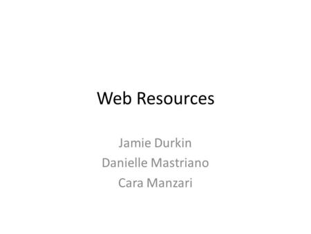 Web Resources Jamie Durkin Danielle Mastriano Cara Manzari.
