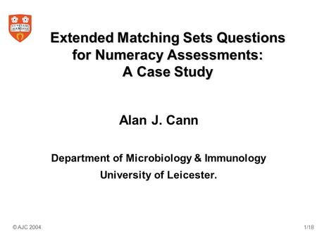 © AJC 2004.1/18 Extended Matching Sets Questions for Numeracy Assessments: A Case Study Alan J. Cann Department of Microbiology & Immunology University.