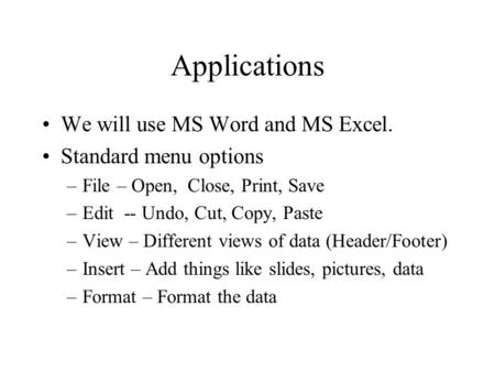 Applications We will use MS Word and MS Excel. Standard menu options –File – Open, Close, Print, Save –Edit -- Undo, Cut, Copy, Paste –View – Different.