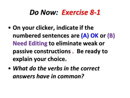 Do Now: Exercise 8-1 On your clicker, indicate if the numbered sentences are (A) OK or (B) Need Editing to eliminate weak or passive constructions. Be.
