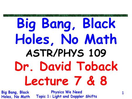 Physics We Need Topic 1: Light and Doppler Shifts Big Bang, Black Holes, No Math 1 Big Bang, Black Holes, No Math ASTR/PHYS 109 Dr. David Toback Lecture.