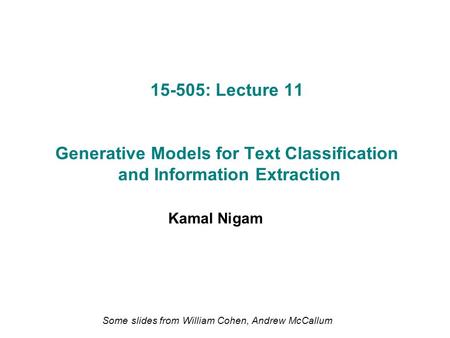 15-505: Lecture 11 Generative Models for Text Classification and Information Extraction Kamal Nigam Some slides from William Cohen, Andrew McCallum.