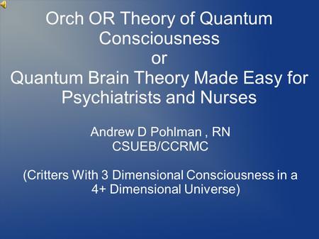 Andrew D Pohlman, RN CSUEB/CCRMC (Critters With 3 Dimensional Consciousness in a 4+ Dimensional Universe) Orch OR Theory of Quantum Consciousness or Quantum.
