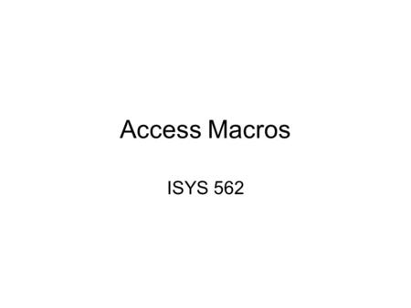 Access Macros ISYS 562. Why Use Macro? In Microsoft Access, you can accomplish many tasks by using macros. Macros are an easy way to take care of simple.