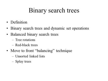 Binary search trees Definition Binary search trees and dynamic set operations Balanced binary search trees –Tree rotations –Red-black trees Move to front.