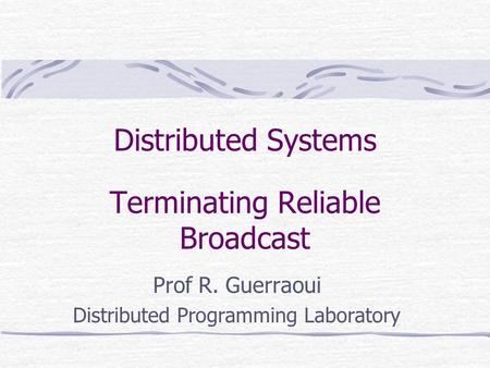 Distributed Systems Terminating Reliable Broadcast Prof R. Guerraoui Distributed Programming Laboratory.