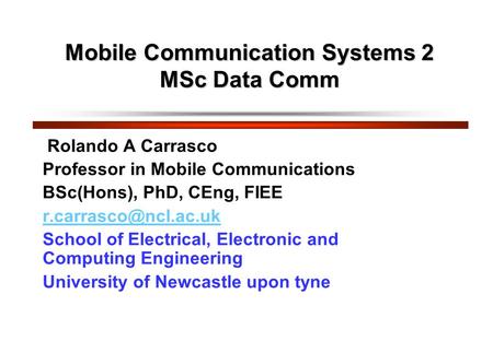 Mobile Communication Systems 2 MSc Data Comm Mobile Communication Systems 2 MSc Data Comm Rolando A Carrasco Professor in Mobile Communications BSc(Hons),