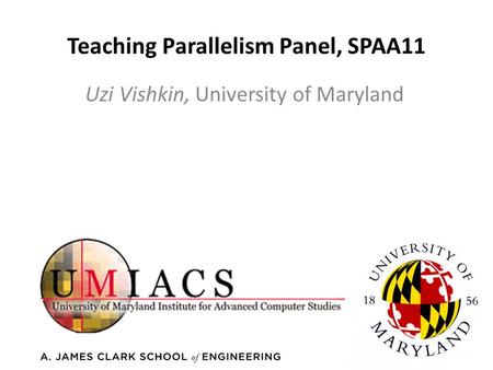 Teaching Parallelism Panel, SPAA11 Uzi Vishkin, University of Maryland.