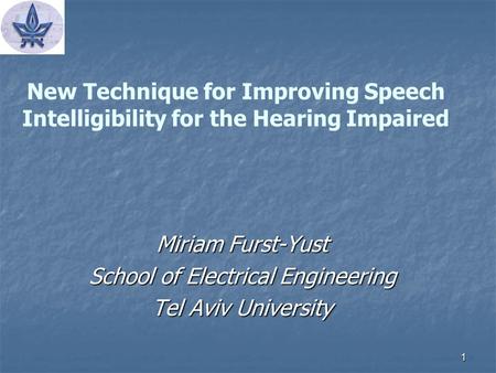 1 New Technique for Improving Speech Intelligibility for the Hearing Impaired Miriam Furst-Yust School of Electrical Engineering Tel Aviv University.