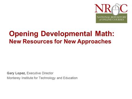 Opening Developmental Math: New Resources for New Approaches Gary Lopez, Executive Director Monterey Institute for Technology and Education.