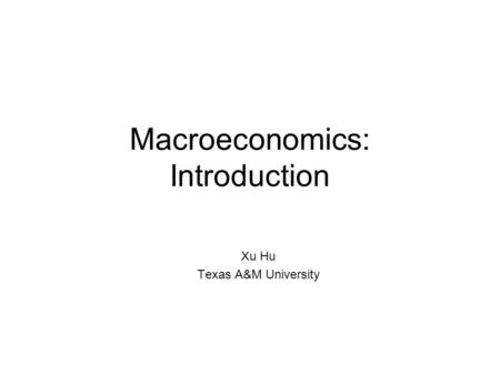 Macroeconomics: Introduction Xu Hu Texas A&M University.