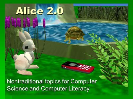 Alice 2.0 Nontraditional topics for Computer Science and Computer Literacy.