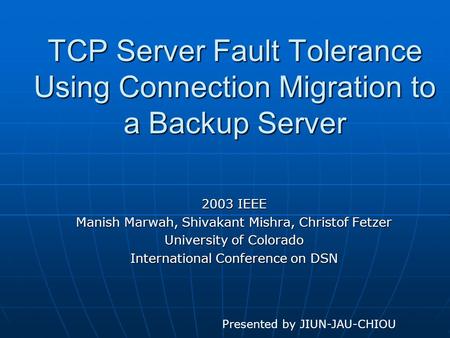 TCP Server Fault Tolerance Using Connection Migration to a Backup Server 2003 IEEE Manish Marwah, Shivakant Mishra, Christof Fetzer University of Colorado.