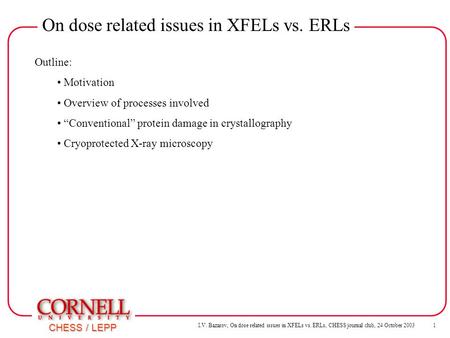 I.V. Bazarov, On dose related issues in XFELs vs. ERLs, CHESS journal club, 24 October 2003 1 CHESS / LEPP On dose related issues in XFELs vs. ERLs Outline: