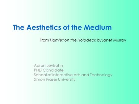 The Aesthetics of the Medium From Hamlet on the Holodeck byJanet Murray Aaron Levisohn PHD Candidate School of Interactive Arts and Technology Simon Fraser.