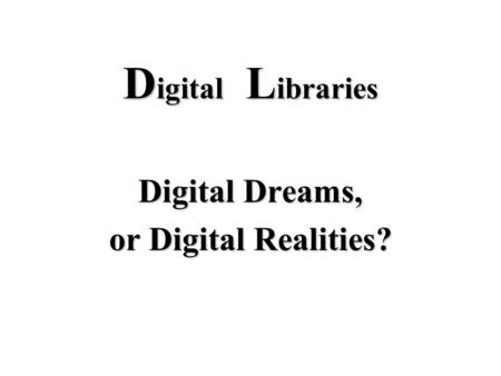 D igital L ibraries Digital Dreams, or Digital Realities?