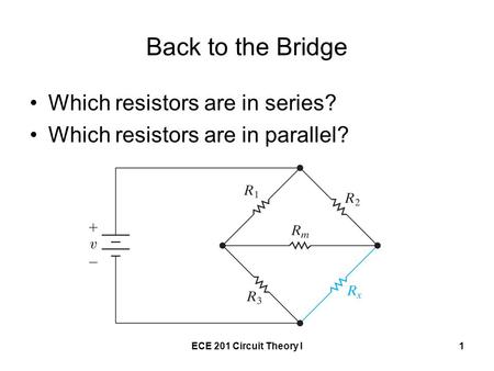 ECE 201 Circuit Theory I1 Back to the Bridge Which resistors are in series? Which resistors are in parallel?