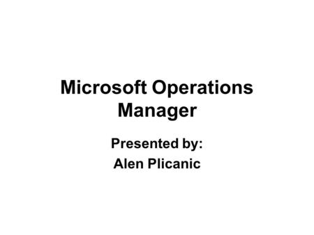 Microsoft Operations Manager Presented by: Alen Plicanic.
