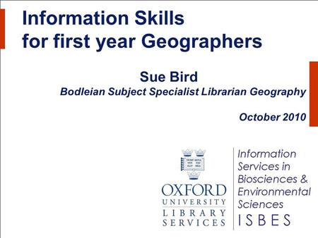 Information Skills for first year Geographers Sue Bird Bodleian Subject Specialist Librarian Geography October 2010.