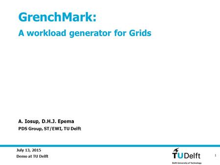 July 13, 2015 1 GrenchMark: A workload generator for Grids Demo at TU Delft A. Iosup, D.H.J. Epema PDS Group, ST/EWI, TU Delft.