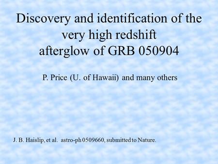 P. Price (U. of Hawaii) and many others Discovery and identification of the very high redshift afterglow of GRB 050904 J. B. Haislip, et al. astro-ph 0509660,