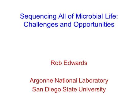 Sequencing All of Microbial Life: Challenges and Opportunities Rob Edwards Argonne National Laboratory San Diego State University.