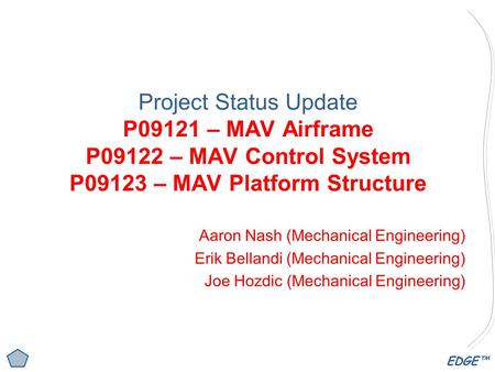 EDGE™ Project Status Update P09121 – MAV Airframe P09122 – MAV Control System P09123 – MAV Platform Structure Aaron Nash (Mechanical Engineering) Erik.