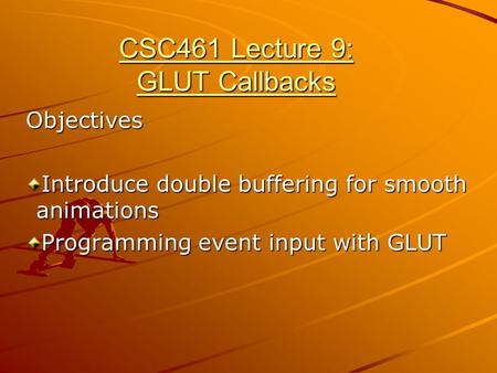 CSC461 Lecture 9: GLUT Callbacks Objectives Introduce double buffering for smooth animations Programming event input with GLUT.