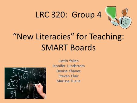 LRC 320: Group 4 “New Literacies” for Teaching: SMART Boards Justin Yoken Jennifer Lundstrom Denise Ybanez Steven Clair Marissa Tualla.