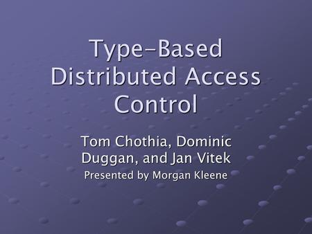 Type-Based Distributed Access Control Tom Chothia, Dominic Duggan, and Jan Vitek Presented by Morgan Kleene.
