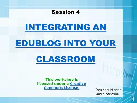 This workshop is licensed under a Creative Commons License.Creative Commons License. Session 4 INTEGRATING AN EDUBLOG INTO YOUR CLASSROOM You should hear.