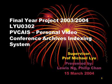 1 Final Year Project 2003/2004 LYU0302 PVCAIS – Personal Video Conference Archives Indexing System Supervisor: Prof Michael Lyu Presented by: Lewis Ng,