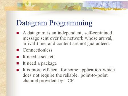 Datagram Programming A datagram is an independent, self-contained message sent over the network whose arrival, arrival time, and content are not guaranteed.