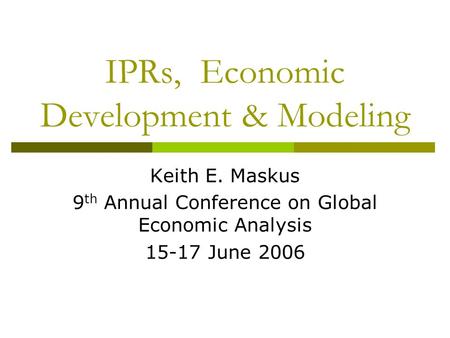 IPRs, Economic Development & Modeling Keith E. Maskus 9 th Annual Conference on Global Economic Analysis 15-17 June 2006.