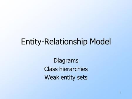 1 Entity-Relationship Model Diagrams Class hierarchies Weak entity sets.