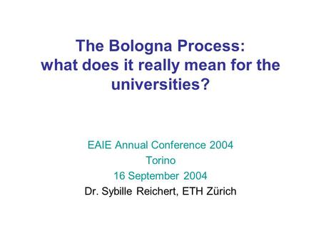 The Bologna Process: what does it really mean for the universities? EAIE Annual Conference 2004 Torino 16 September 2004 Dr. Sybille Reichert, ETH Zürich.