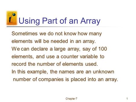 Chapter 71 Using Part of an Array Sometimes we do not know how many elements will be needed in an array. We can declare a large array, say of 100 elements,