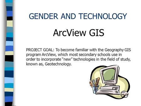 GENDER AND TECHNOLOGY ArcView GIS PROJECT GOAL: To become familiar with the Geography GIS program ArcView, which most secondary schools use in order to.