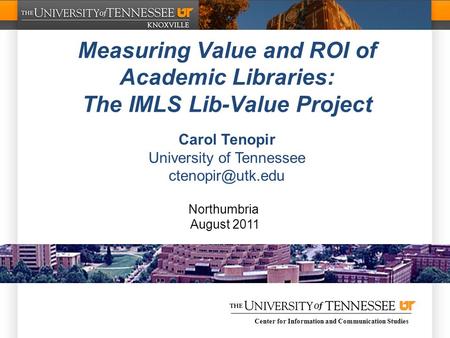 Center for Information and Communication Studies Measuring Value and ROI of Academic Libraries: The IMLS Lib-Value Project Carol Tenopir University of.