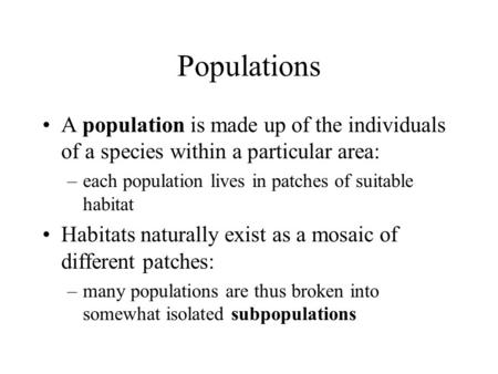 Populations A population is made up of the individuals of a species within a particular area: –each population lives in patches of suitable habitat Habitats.