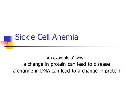 Sickle Cell Anemia An example of why: a change in protein can lead to disease a change in DNA can lead to a change in protein.