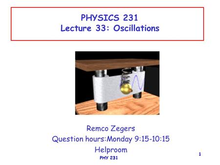 PHY 231 1 PHYSICS 231 Lecture 33: Oscillations Remco Zegers Question hours:Monday 9:15-10:15 Helproom.