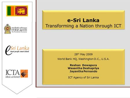 E-Sri Lanka Transforming a Nation through ICT 28 th May 2009 World Bank HQ, Washington D.C., U.S.A. Reshan Dewapura Wasantha Deshapriya Jayantha Fernando.