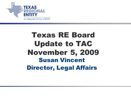 Date Texas RE Board Update to TAC November 5, 2009 Susan Vincent Director, Legal Affairs.