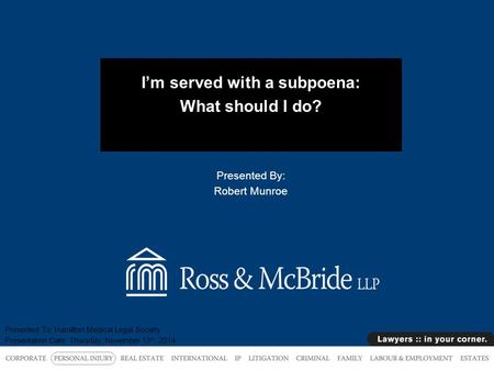 I’m served with a subpoena: What should I do? Presented By: Robert Munroe Presented To: Hamilton Medical Legal Society Presentation Date: Thursday, November.