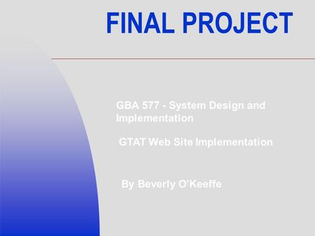 FINAL PROJECT By Beverly O’Keeffe GBA 577 - System Design and Implementation GTAT Web Site Implementation.