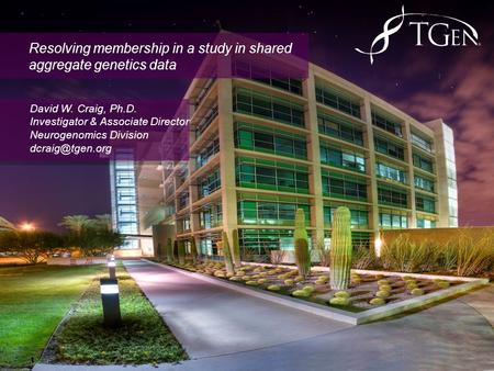 Resolving membership in a study in shared aggregate genetics data David W. Craig, Ph.D. Investigator & Associate Director Neurogenomics Division