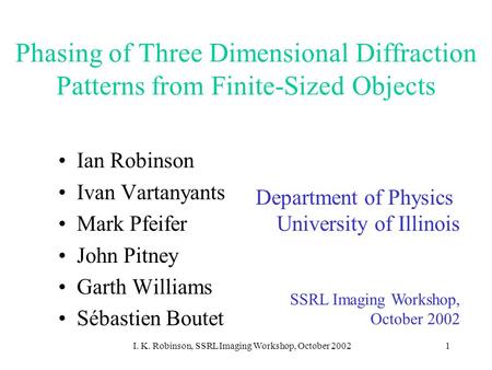I. K. Robinson, SSRL Imaging Workshop, October 20021 Phasing of Three Dimensional Diffraction Patterns from Finite-Sized Objects Ian Robinson Ivan Vartanyants.